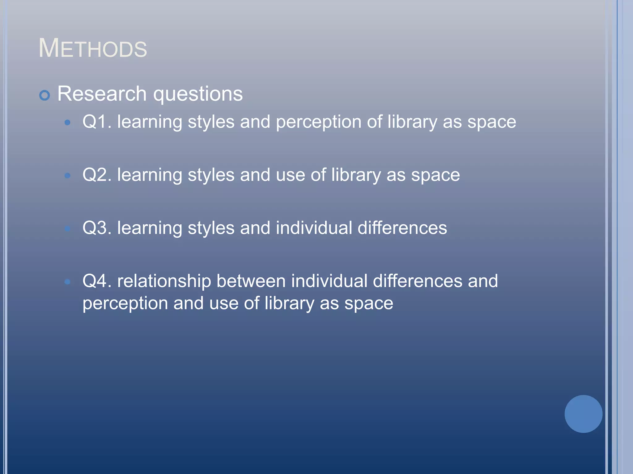 MethodsResearch questionsQ1. learning styles and perception of library as spaceQ2. learning styles and use of library as spaceQ3. learning styles and individual differencesQ4. relationship between individual differences and perception and use of library as space