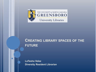 Creating library spaces of the future  LaTesha Velez Diversity Resident Librarian 