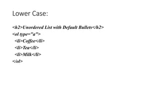 Lower Case:
<h2>Unordered List with Default Bullets</h2>
<ol type="a">
<li>Coffee</li>
<li>Tea</li>
<li>Milk</li>
</ol>
 