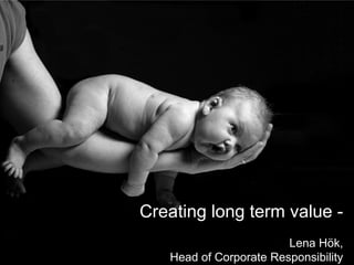Creating long term value -
                        Lena Hök,
   Head of Corporate Responsibility
            2012-10-30
 