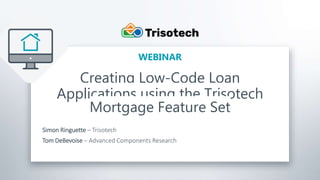Trisotech.com
Creating Low-Code Loan
Applications using the Trisotech
Mortgage Feature Set
Simon Ringuette – Trisotech
Tom DeBevoise – Advanced Components Research
WEBINAR
 