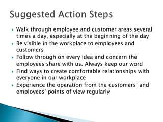 Treat people as you would want your customers to be treatedAsk ourselves frequently what have you done to show that everyone is important and they know itCreate an environment that makes every employee and customer feel specialTreat everyone as an individualSpend time getting to know our employeesGive every employee the information & resources to learn what he needs to know and acquire the skills he needs to haveGive everyone, regardless of his position the opportunity to be heardMake yourself truly available to everyone on your teamSuggested Action Steps