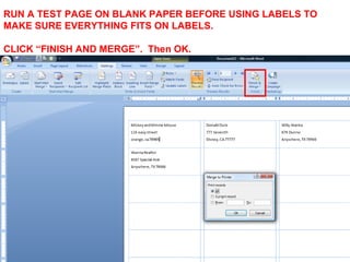RUN A TEST PAGE ON BLANK PAPER BEFORE USING LABELS TO
MAKE SURE EVERYTHING FITS ON LABELS.

CLICK “FINISH AND MERGE”. Then OK.
 