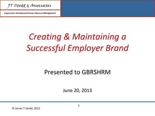 Creating & Maintaining a
Successful Employer Brand
Presented to GBRSHRM
June 20, 2013
© James T Stodd, 2013
1
 