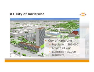 #1 City of Karlsruhe
!  City of Karlsruhe
!  Population: 296.000
!  Area: 173 km²
!  Buildings : 85.000
(cadastre)
 