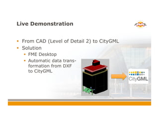 Live Demonstration
!  From CAD (Level of Detail 2) to CityGML
!  Solution
!  FME Desktop
!  Automatic data trans-
formation from DXF
to CityGML
 