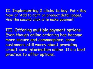 II. Implementing 2 clicks to buy: Put a ‘Buy
Now’ or ‘Add to Cart’ on product detail pages.
And the second click is to make payment.
III. Offering multiple payment options:
Even though online ordering has become
more secure and commonplace, some
customers still worry about providing
credit card information online. It’s a best
practice to offer options.
 