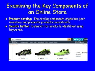 Examining the Key Components of
an Online Store
● Product catalog: The catalog component organizes your
inventory and presents products consistently.
● Search button to search for products identified using
keywords.
 