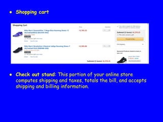 ● Shopping cart
● Check out stand: This portion of your online store
computes shipping and taxes, totals the bill, and accepts
shipping and billing information.
 