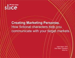 Creating Marketing Personas.
How fictional characters help you
communicate with your target markets.



                              Kathi Rabil, CEO
                           Dick Rabil, President
                                       Slice Inc.
 
