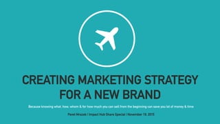 CREATING MARKETING STRATEGY
FOR A NEW BRAND
Because knowing what, how, whom & for how much you can sell from the beginning can save you lot of money & time
Pavel Mrazek | Impact Hub Share Special | November 19, 2015
 