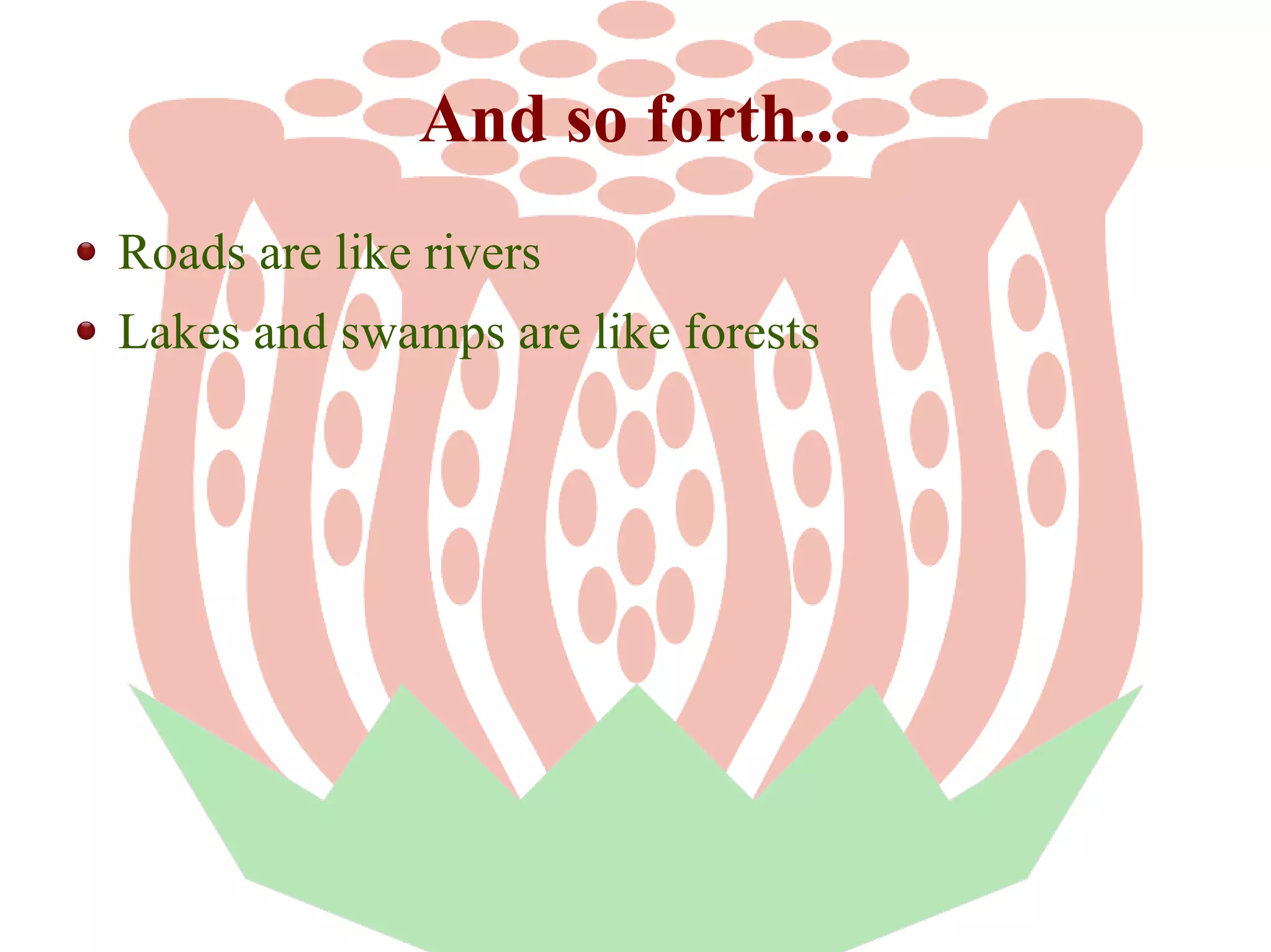 And so forth...
Roads are like rivers
Lakes and swamps are like forests

 