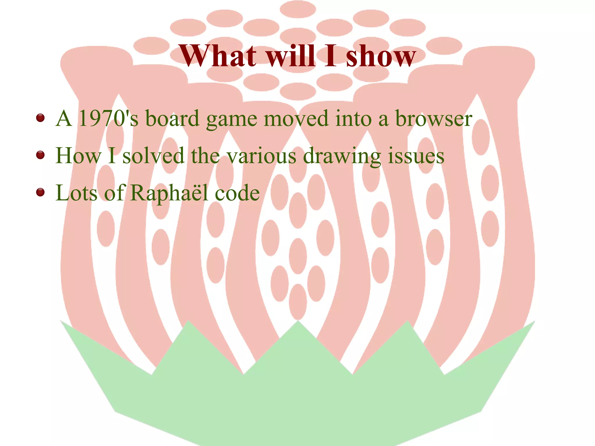 What will I show
A 1970's board game moved into a browser
How I solved the various drawing issues
Lots of Raphaël code

 