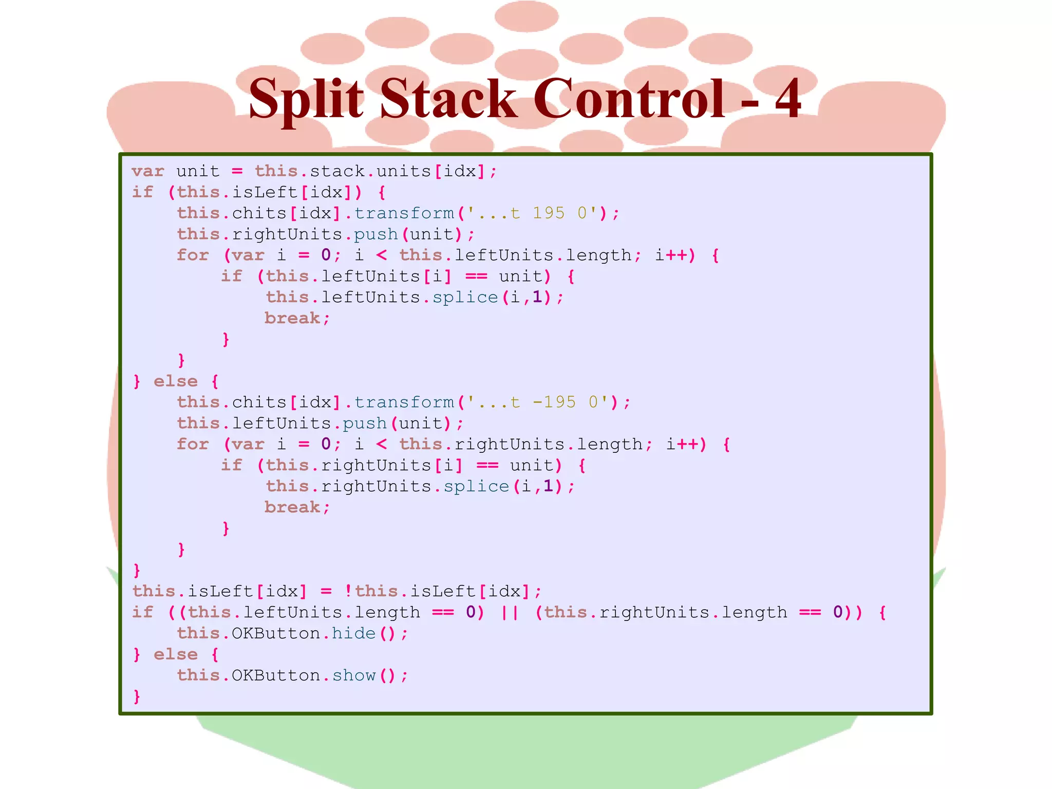 Split Stack Control - 4
var unit = this.stack.units[idx];
if (this.isLeft[idx]) {
this.chits[idx].transform('...t 195 0');
this.rightUnits.push(unit);
for (var i = 0; i < this.leftUnits.length; i++) {
if (this.leftUnits[i] == unit) {
this.leftUnits.splice(i,1);
break;
}
}
} else {
this.chits[idx].transform('...t -195 0');
this.leftUnits.push(unit);
for (var i = 0; i < this.rightUnits.length; i++) {
if (this.rightUnits[i] == unit) {
this.rightUnits.splice(i,1);
break;
}
}
}
this.isLeft[idx] = !this.isLeft[idx];
if ((this.leftUnits.length == 0) || (this.rightUnits.length == 0)) {
this.OKButton.hide();
} else {
this.OKButton.show();
}

 