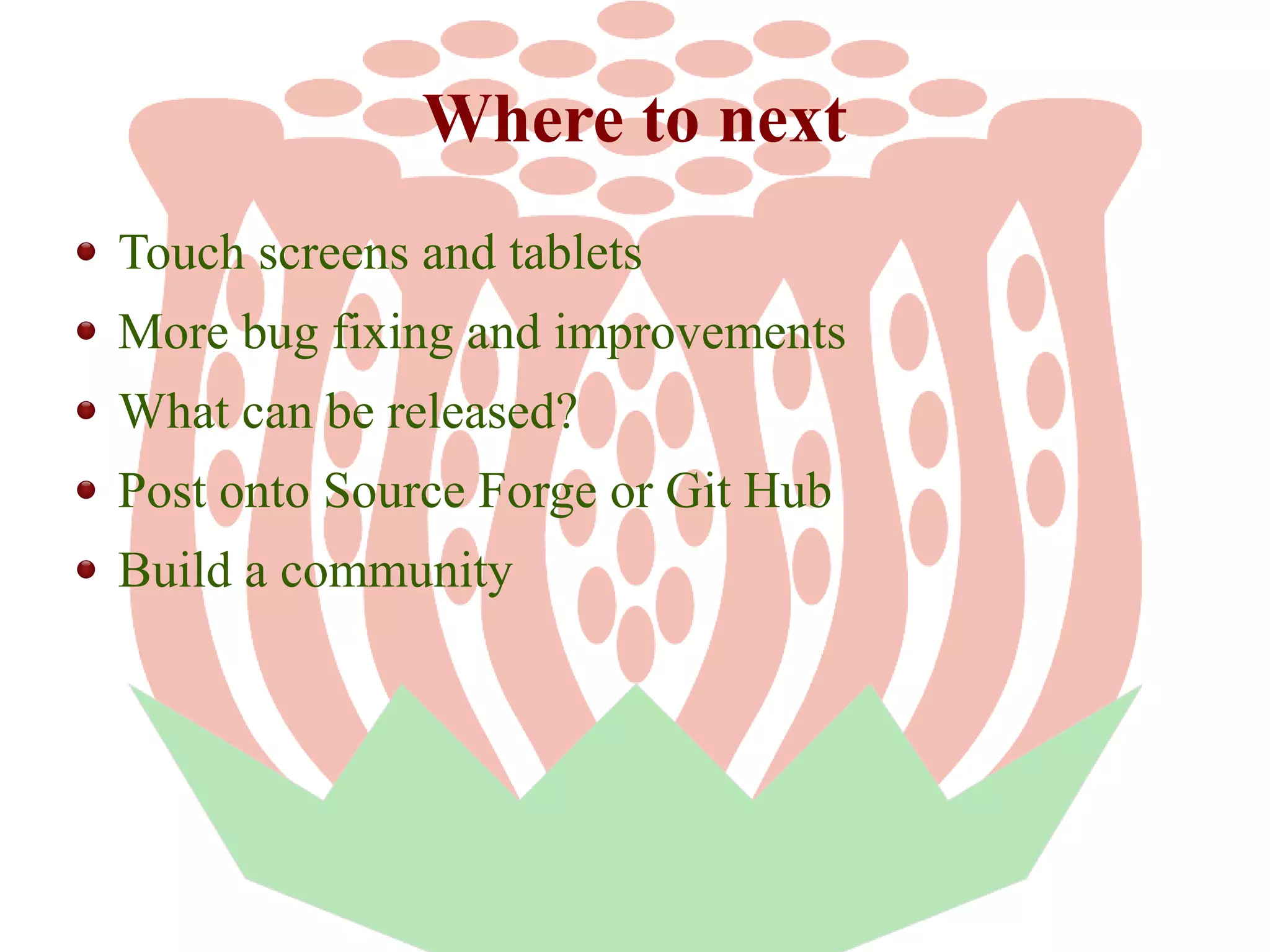 Where to next
Touch screens and tablets
More bug fixing and improvements
What can be released?
Post onto Source Forge or Git Hub
Build a community

 