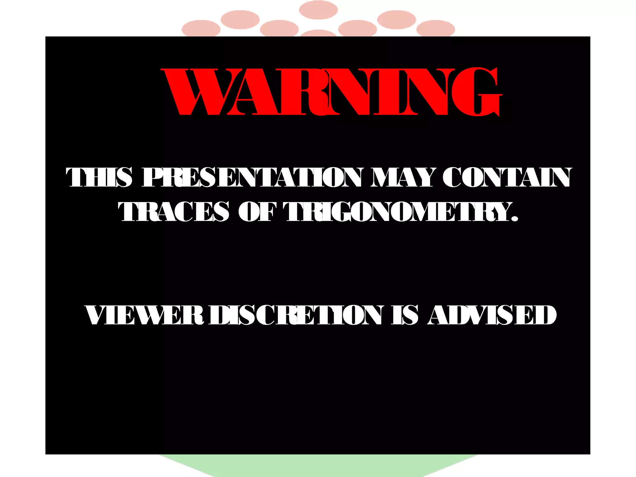 W
ARNING
THIS PRESENTATION MAY CONTAIN
TRACES OF TRIGONOMETRY.
VIEW DISCRETION IS ADVISED
ER

 