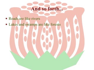 And so forth...
Roads are like rivers
Lakes and swamps are like forests

 