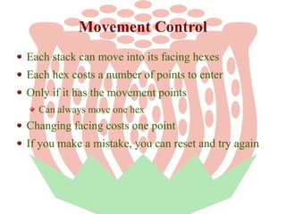 Movement Control
Each stack can move into its facing hexes
Each hex costs a number of points to enter
Only if it has the movement points
Can always move one hex

Changing facing costs one point
If you make a mistake, you can reset and try again

 