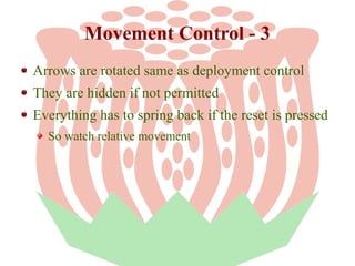 Movement Control - 3
Arrows are rotated same as deployment control
They are hidden if not permitted
Everything has to spring back if the reset is pressed
So watch relative movement

 