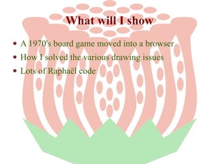 What will I show
A 1970's board game moved into a browser
How I solved the various drawing issues
Lots of Raphaël code

 