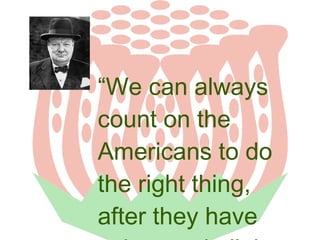 “We can always
count on the
Americans to do
the right thing,
after they have

 