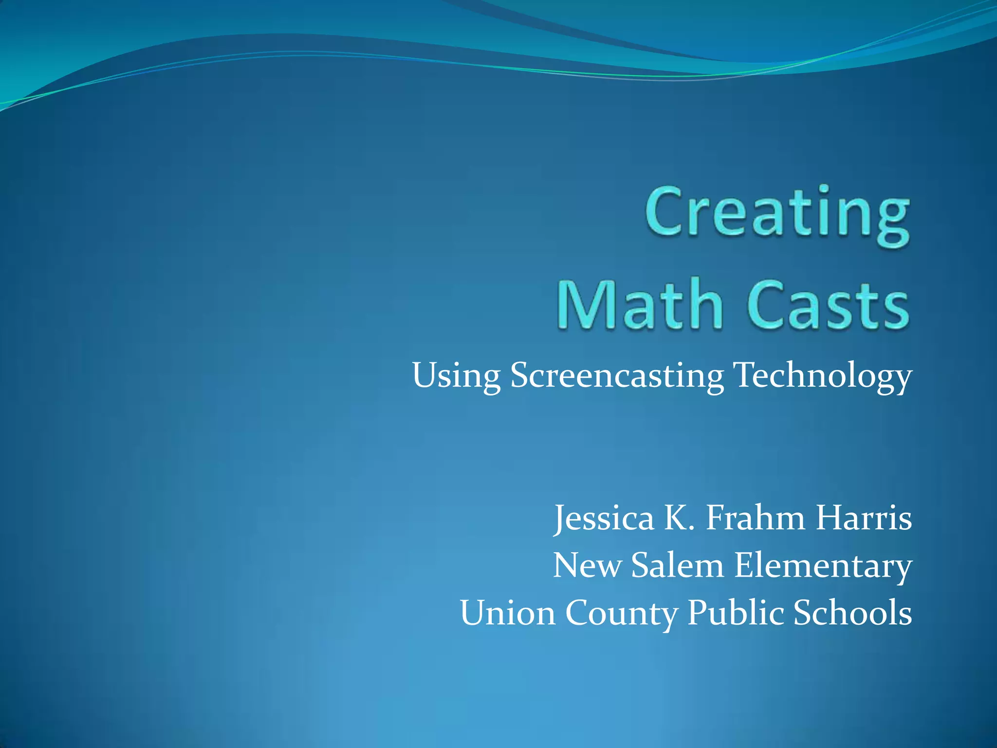  Creating Math CastsUsing Screencasting TechnologyJessica K. Frahm HarrisNew Salem ElementaryUnion County Public Schools