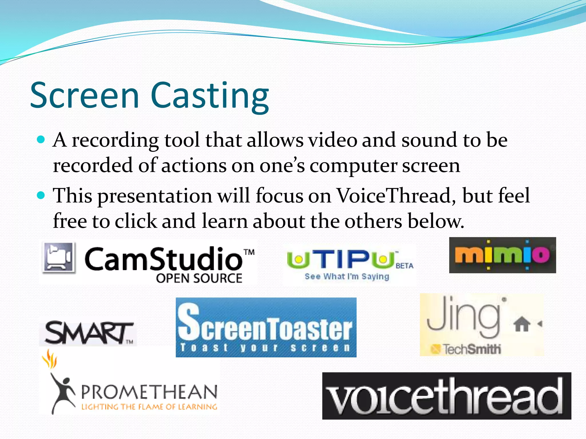 Screen CastingA recording tool that allows video and sound to be recorded of actions on one’s computer screenThis presentation will focus on VoiceThread, but feel free to click and learn about the others below.
