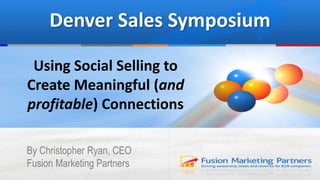 Denver Sales Symposium
Using Social Selling to
Create Meaningful (and
profitable) Connections
By Christopher Ryan, CEO
Fusion Marketing Partners
 