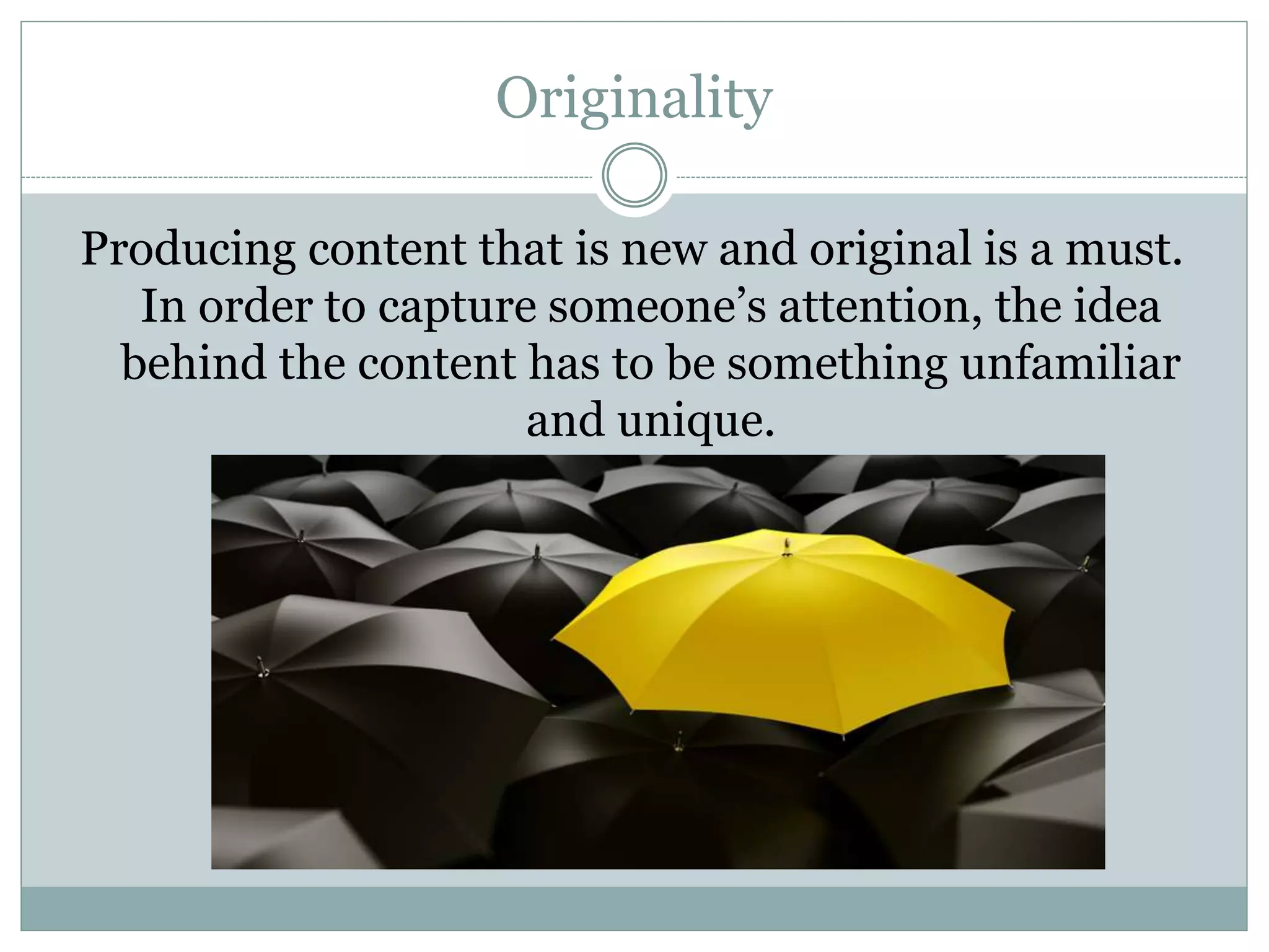 Originality
Producing content that is new and original is a must.
In order to capture someone’s attention, the idea
behind the content has to be something unfamiliar
and unique.
 