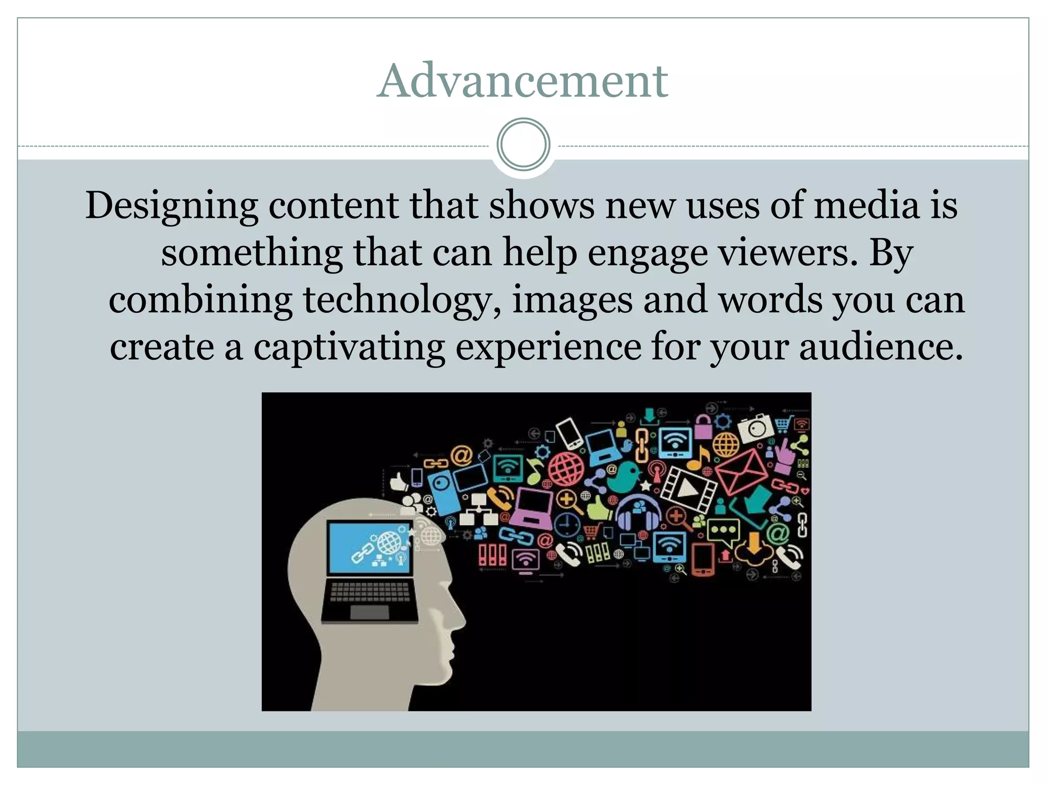 Advancement
Designing content that shows new uses of media is
something that can help engage viewers. By
combining technology, images and words you can
create a captivating experience for your audience.
 