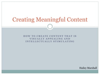 H O W T O C R E A T E C O N T E N T T H A T I S
V I S U A L L Y A P P E A L I N G A N D
I N T E L L E C T U A L L Y S T I M U L A T I N G
Creating Meaningful Content
Hailey Marshall
 
