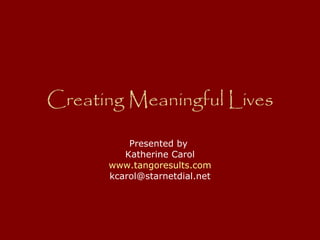 Creating Meaningful Lives Presented by  Katherine Carol www.tangoresults.com [email_address] 