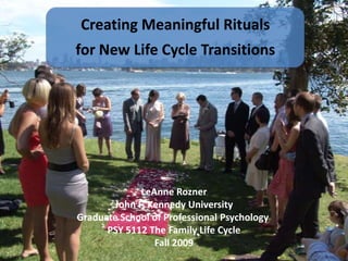 Creating Meaningful Rituals
for New Life Cycle Transitions

LeAnne Rozner
John F. Kennedy University
Graduate School of Professional Psychology
PSY 5112 The Family Life Cycle
Fall 2009

 