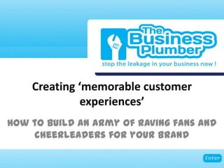 Creating ‘memorable customer
             experiences’
How to build an army of raving fans and
     cheerleaders for your brand
 
