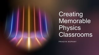 Creating
Memorable
Physics
Classrooms
P R A G YA N O PA N Y
 