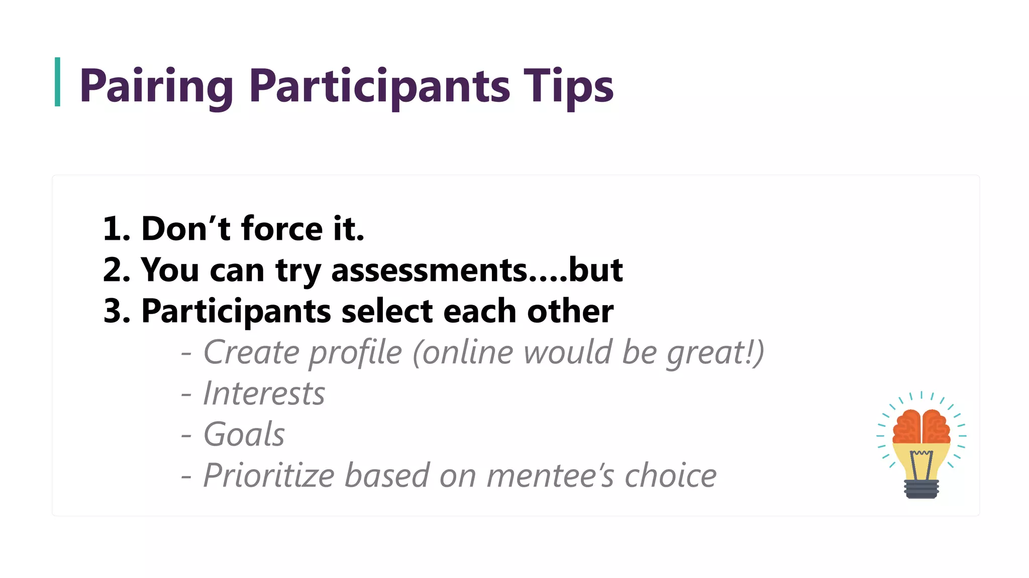 Pairing Participants Tips
1. Don’t force it.
2. You can try assessments….but
3. Participants select each other
- Create profile (online would be great!)
- Interests
- Goals
- Prioritize based on mentee’s choice
 