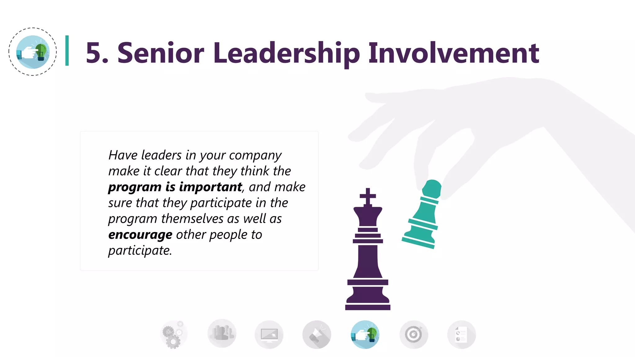 5. Senior Leadership Involvement
Have leaders in your company
make it clear that they think the
program is important, and make
sure that they participate in the
program themselves as well as
encourage other people to
participate.
 