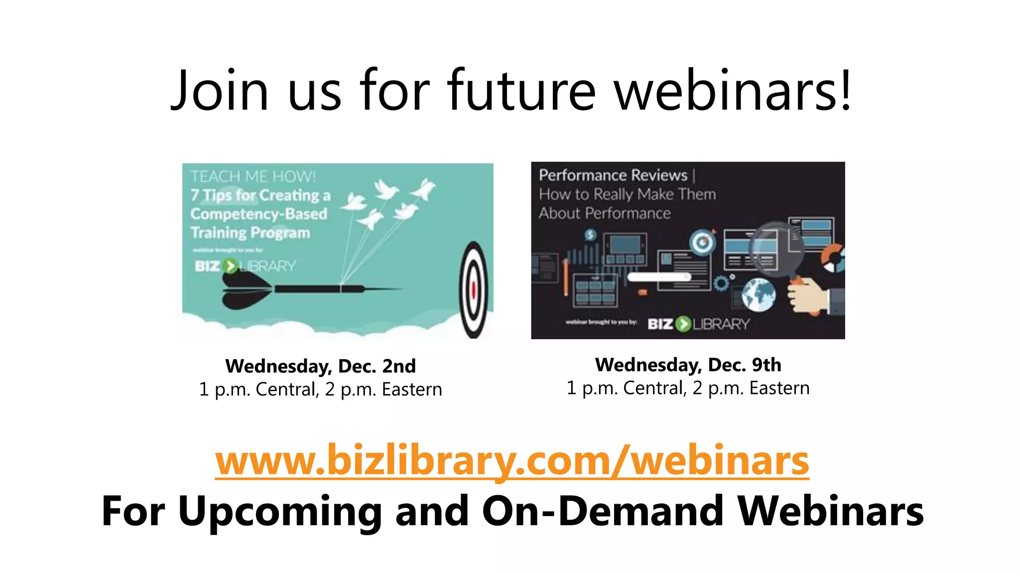 Wednesday, Dec. 2nd
1 p.m. Central, 2 p.m. Eastern
Wednesday, Dec. 9th
1 p.m. Central, 2 p.m. Eastern
Join us for future webinars!
www.bizlibrary.com/webinars
For Upcoming and On-Demand Webinars
 