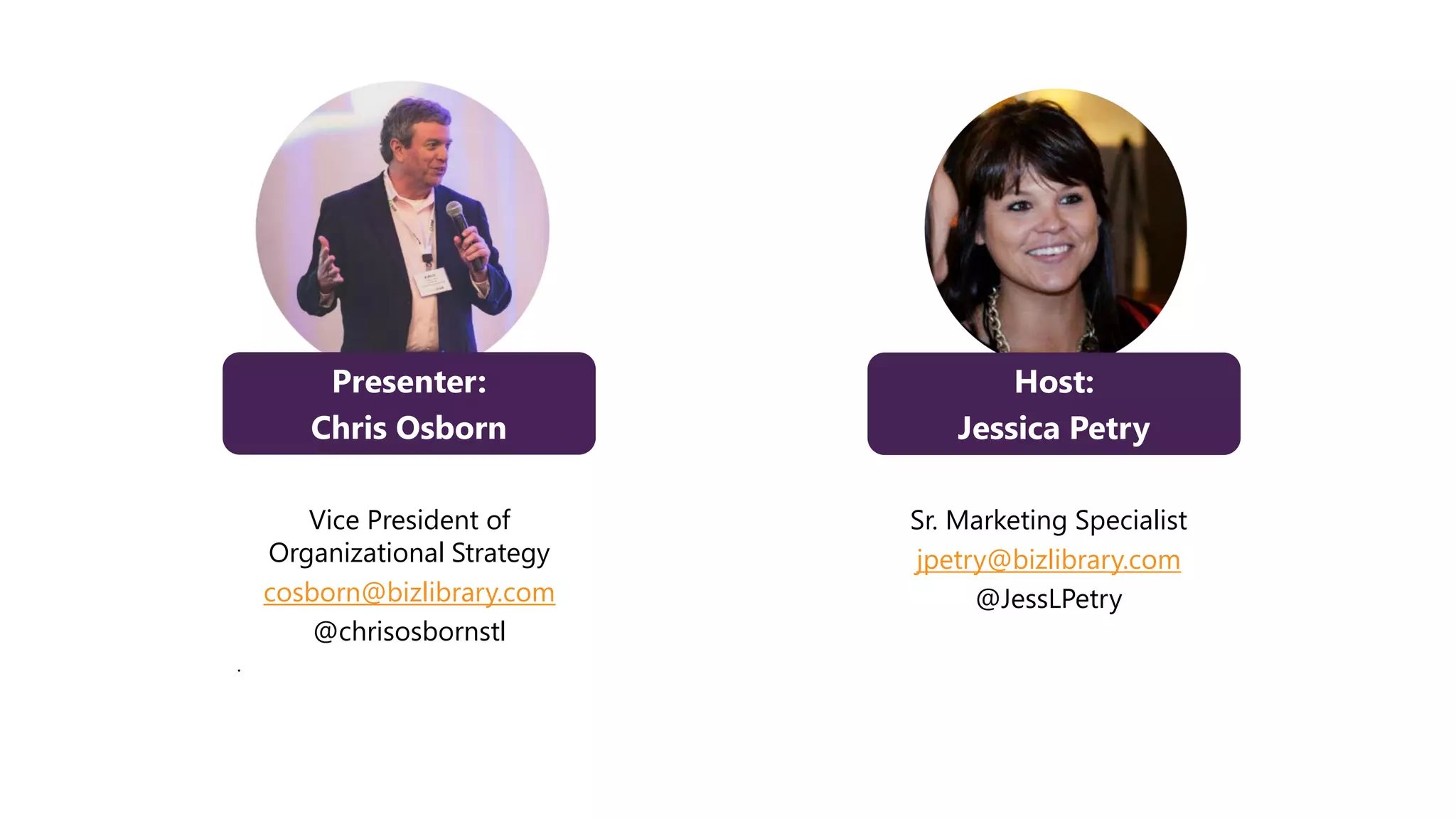 Presenter:
Chris Osborn
Vice President of
Organizational Strategy
cosborn@bizlibrary.com
@chrisosbornstl
.
Host:
Jessica Petry
Sr. Marketing Specialist
jpetry@bizlibrary.com
@JessLPetry
 