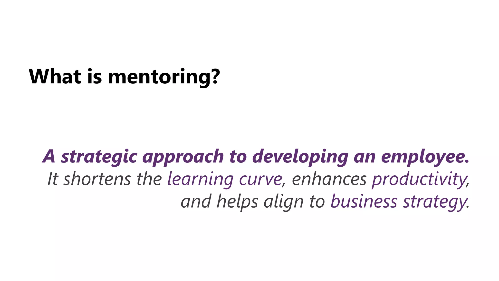 What is mentoring?
A strategic approach to developing an employee.
It shortens the learning curve, enhances productivity,
and helps align to business strategy.
 