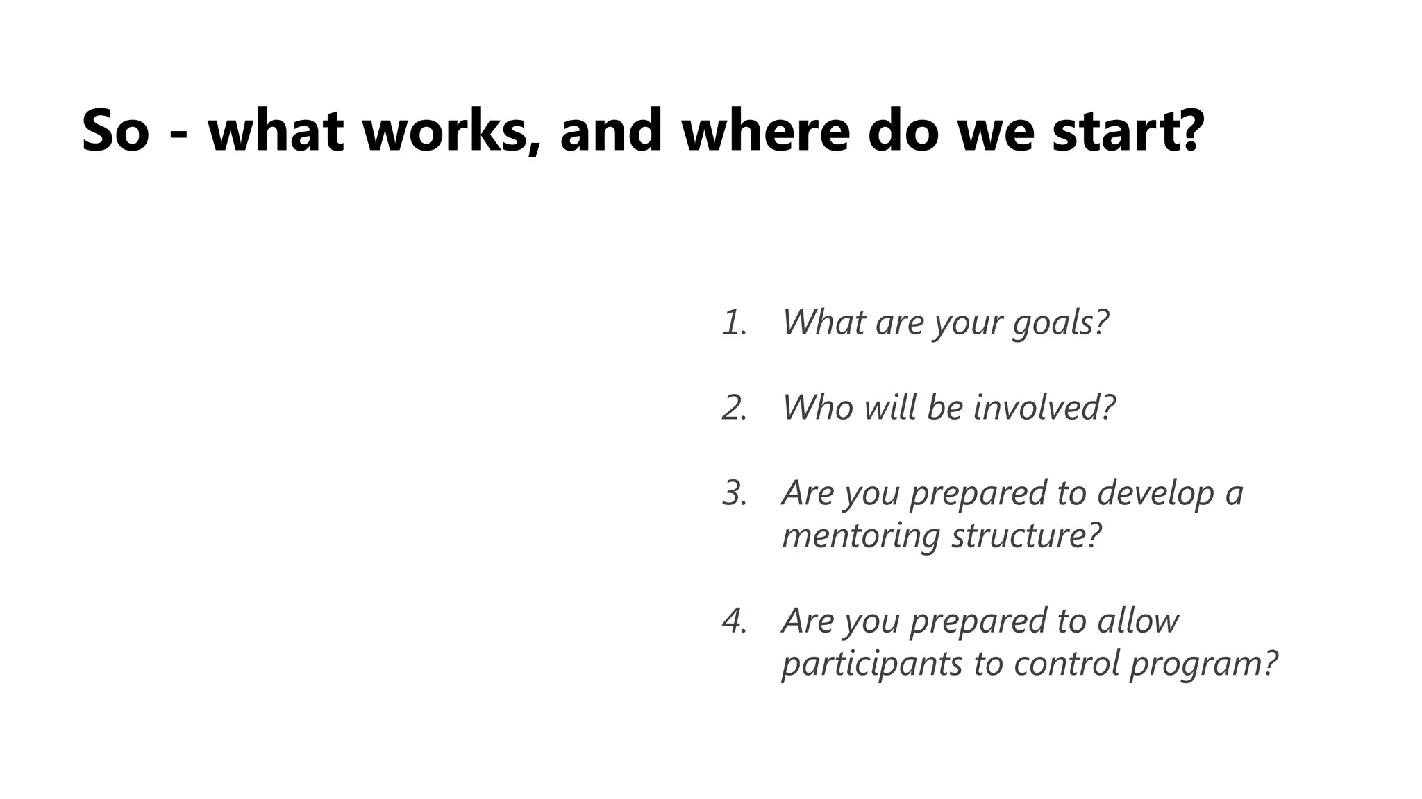 So - what works, and where do we start?
1. What are your goals?
2. Who will be involved?
3. Are you prepared to develop a
mentoring structure?
4. Are you prepared to allow
participants to control program?
 