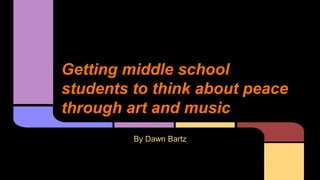 Getting middle school
students to think about peace
through art and music
By Dawn Bartz
 