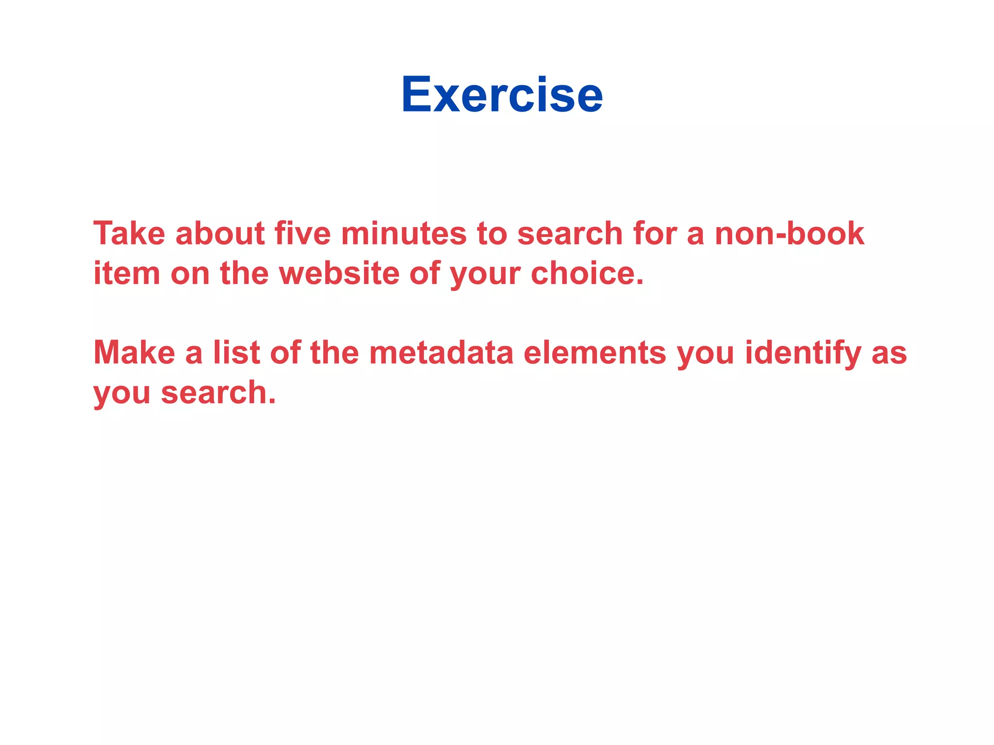 Take about five minutes to search for a non-book
item on the website of your choice.
Make a list of the metadata elements you identify as
you search.
Exercise
 