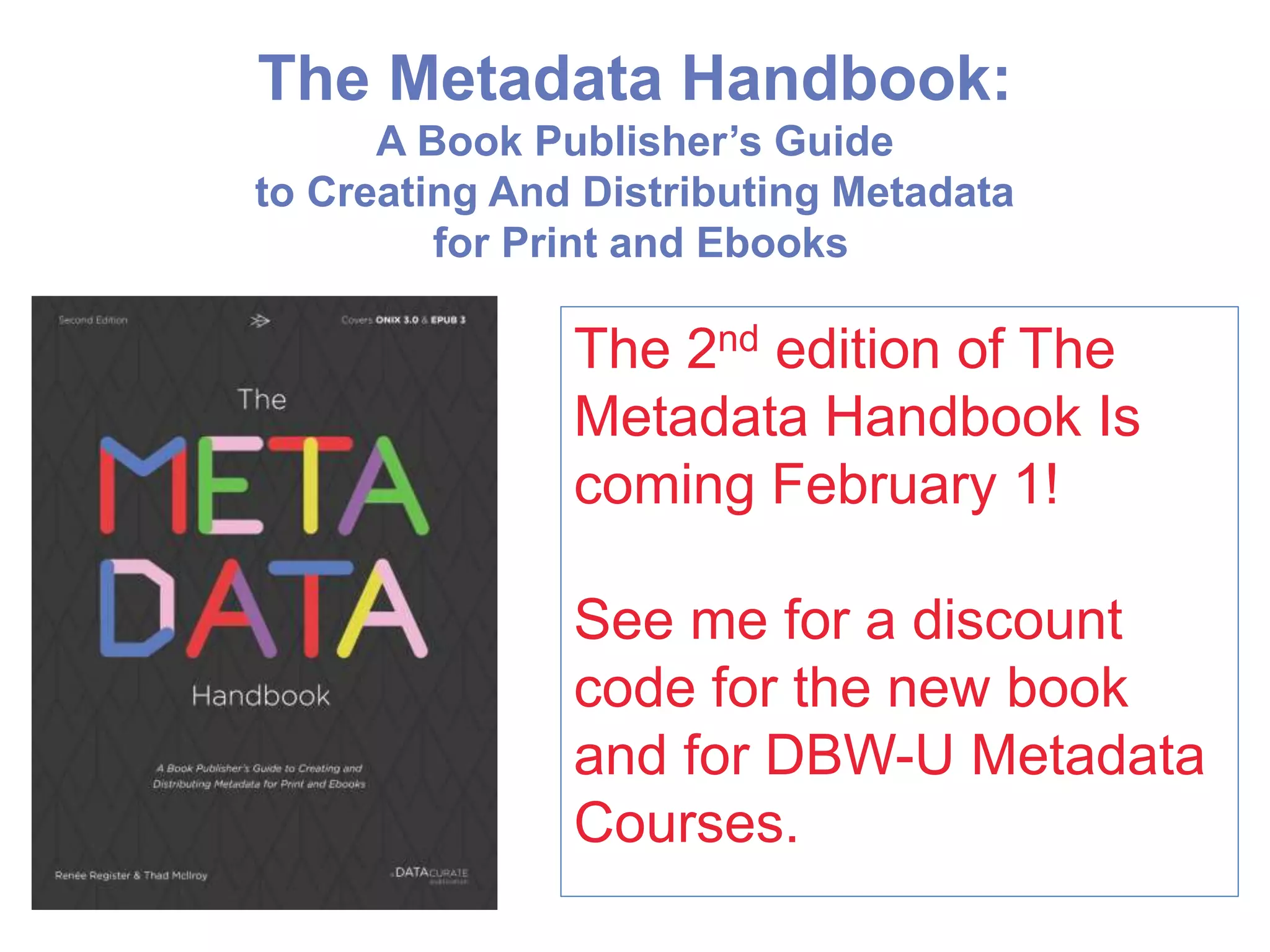 The Metadata Handbook:
A Book Publisher’s Guide
to Creating And Distributing Metadata
for Print and Ebooks
The 2nd edition of The
Metadata Handbook Is
coming February 1!
See me for a discount
code for the new book
and for DBW-U Metadata
Courses.
 