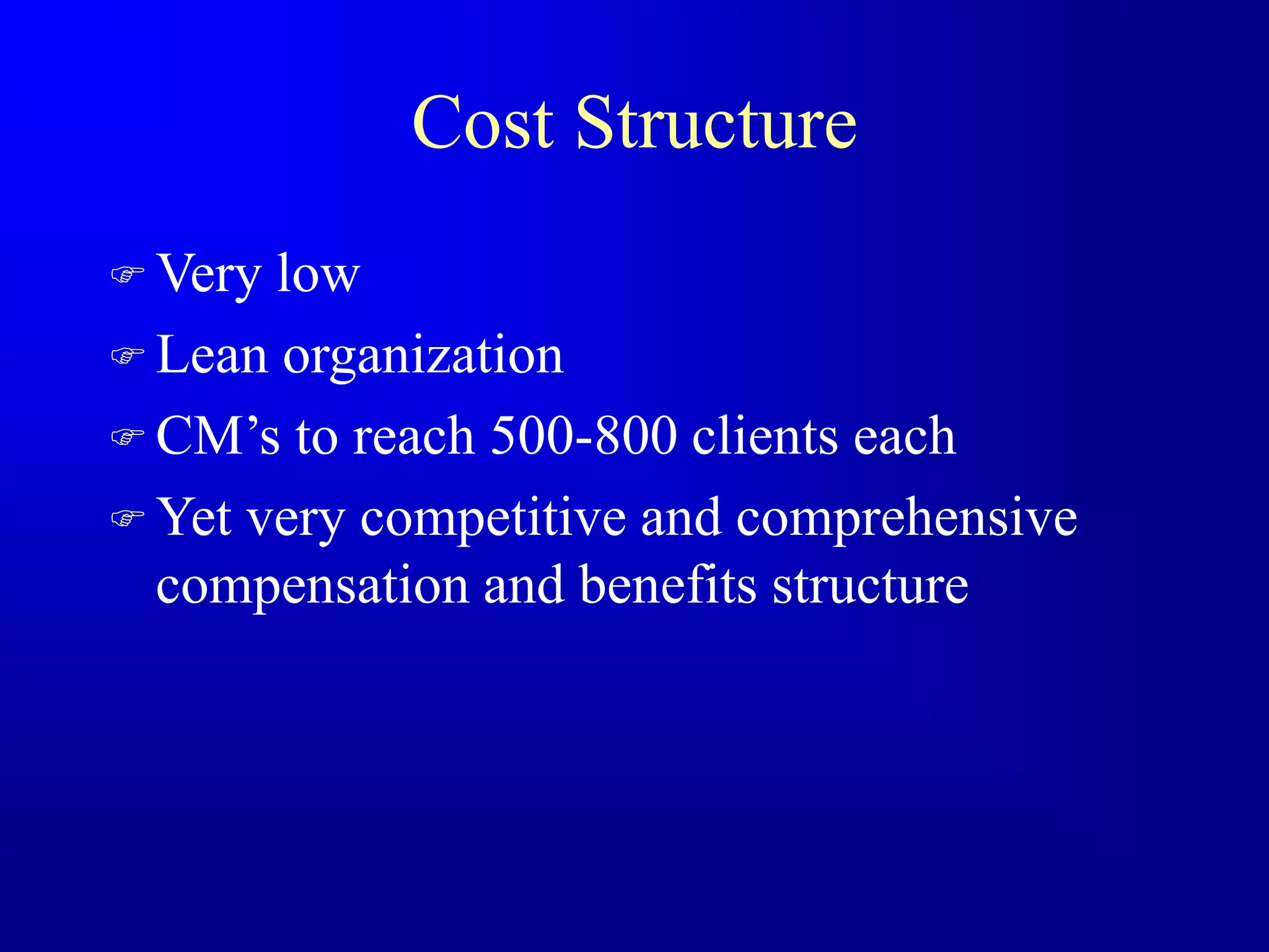 Cost Structure
 Very low
 Lean organization
 CM’s to reach 500-800 clients each
 Yet very competitive and comprehensive
compensation and benefits structure
 