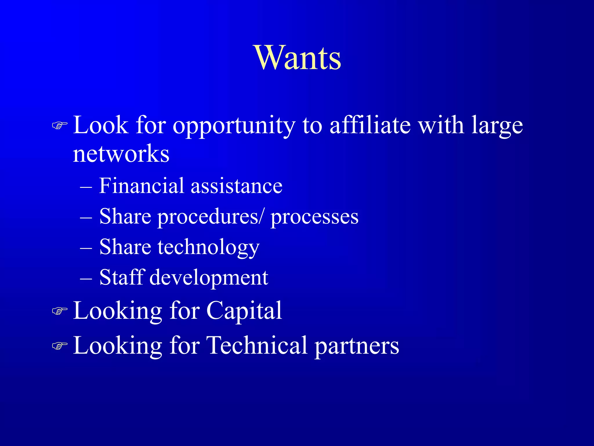 Wants
 Look for opportunity to affiliate with large
networks
– Financial assistance
– Share procedures/ processes
– Share technology
– Staff development
 Looking for Capital
 Looking for Technical partners
 