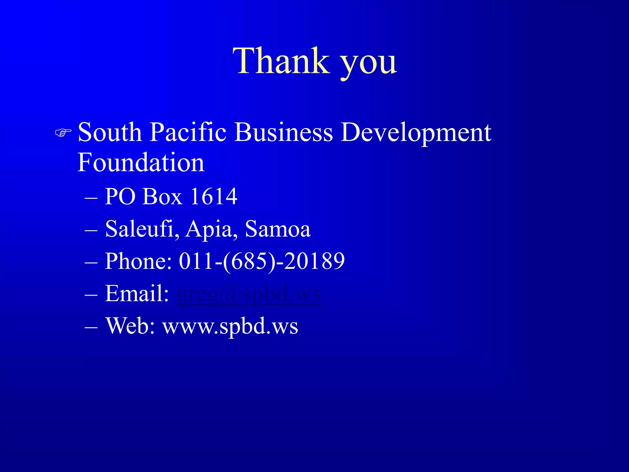 Thank you
 South Pacific Business Development
Foundation
– PO Box 1614
– Saleufi, Apia, Samoa
– Phone: 011-(685)-20189
– Email: greg@spbd.ws
– Web: www.spbd.ws
 