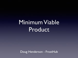 MinimumViable
Product
Doug Henderson - FrostHub
 