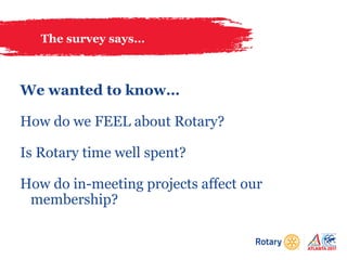 The survey says…
We wanted to know…
How do we FEEL about Rotary?
Is Rotary time well spent?
How do in-meeting projects affect our
membership?
 