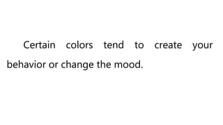 Certain colors tend to create your
behavior or change the mood.
 